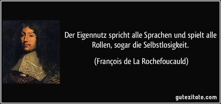 Der Eigennutz spricht alle Sprachen und spielt alle Rollen, sogar die Selbstlosigkeit. (François de La Rochefoucauld)