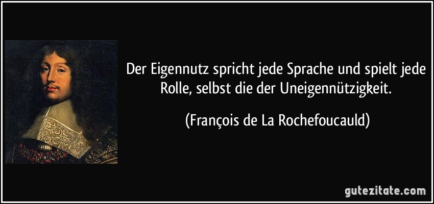 Der Eigennutz spricht jede Sprache und spielt jede Rolle, selbst die der Uneigennützigkeit. (François de La Rochefoucauld)