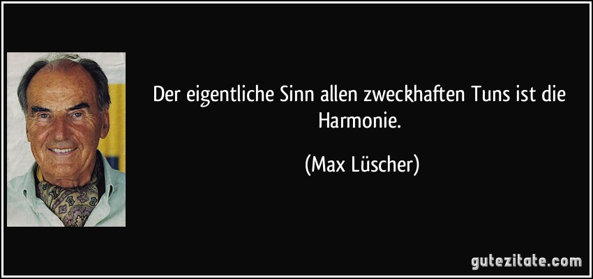 Der eigentliche Sinn allen zweckhaften Tuns ist die Harmonie. (Max Lüscher)