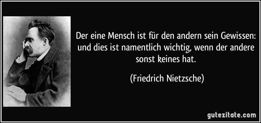 Der eine Mensch ist für den andern sein Gewissen: und dies ist namentlich wichtig, wenn der andere sonst keines hat. (Friedrich Nietzsche)