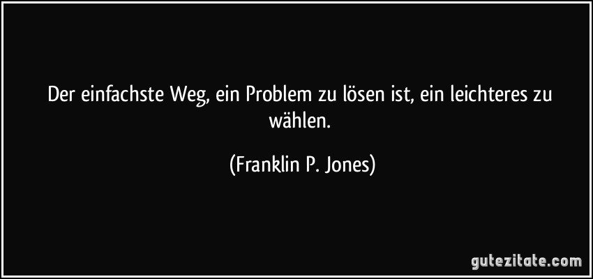 Der einfachste Weg, ein Problem zu lösen ist, ein leichteres zu wählen. (Franklin P. Jones)