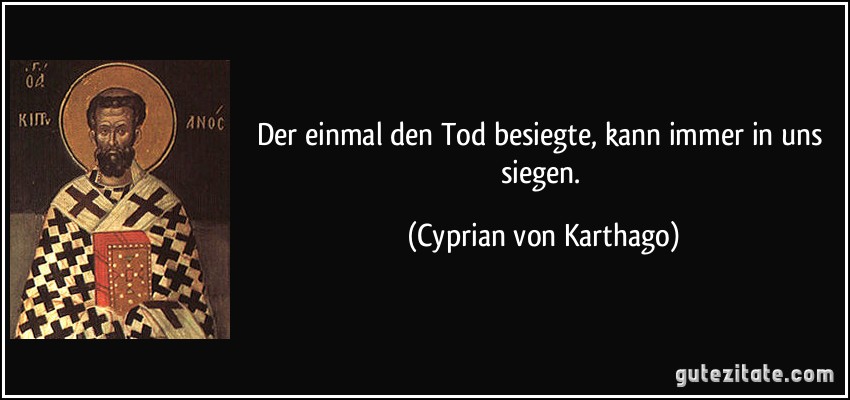 Der einmal den Tod besiegte, kann immer in uns siegen. (Cyprian von Karthago)