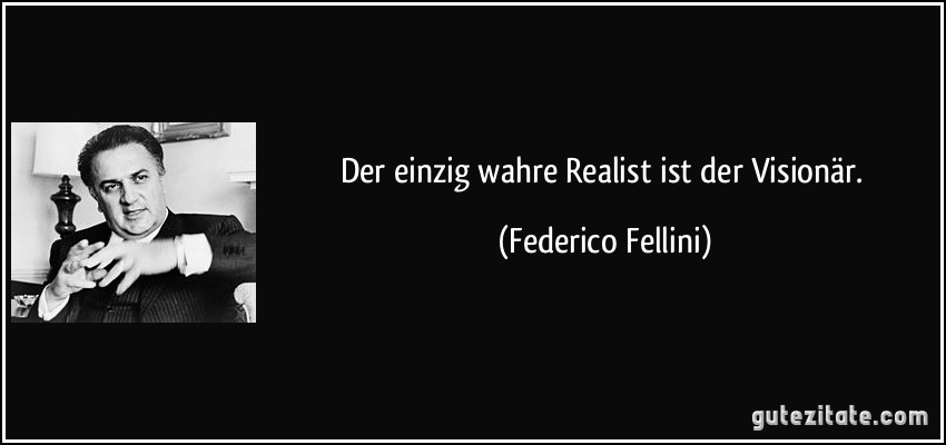 Der einzig wahre Realist ist der Visionär. (Federico Fellini)