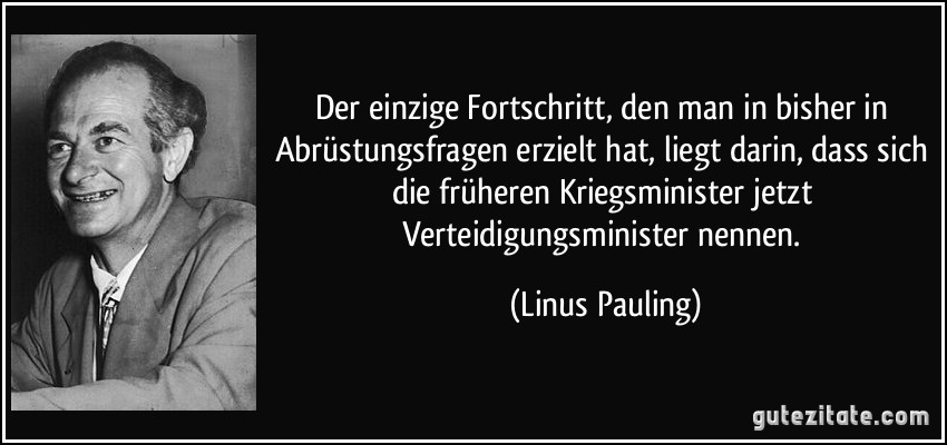 Der einzige Fortschritt, den man in bisher in Abrüstungsfragen erzielt hat, liegt darin, dass sich die früheren Kriegsminister jetzt Verteidigungsminister nennen. (Linus Pauling)