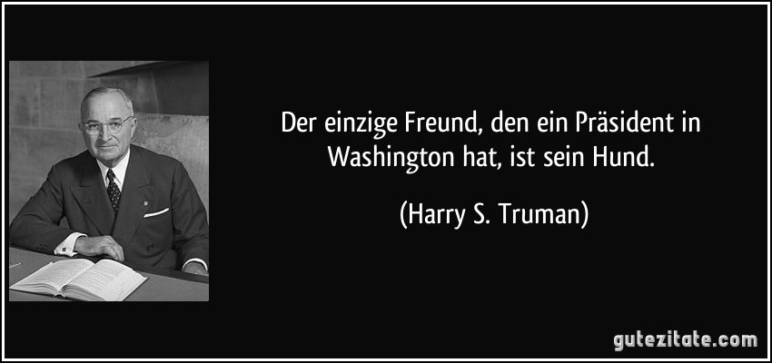 Der einzige Freund, den ein Präsident in Washington hat, ist sein Hund. (Harry S. Truman)