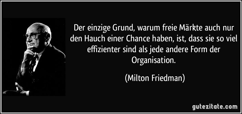 Der einzige Grund, warum freie Märkte auch nur den Hauch einer Chance haben, ist, dass sie so viel effizienter sind als jede andere Form der Organisation. (Milton Friedman)