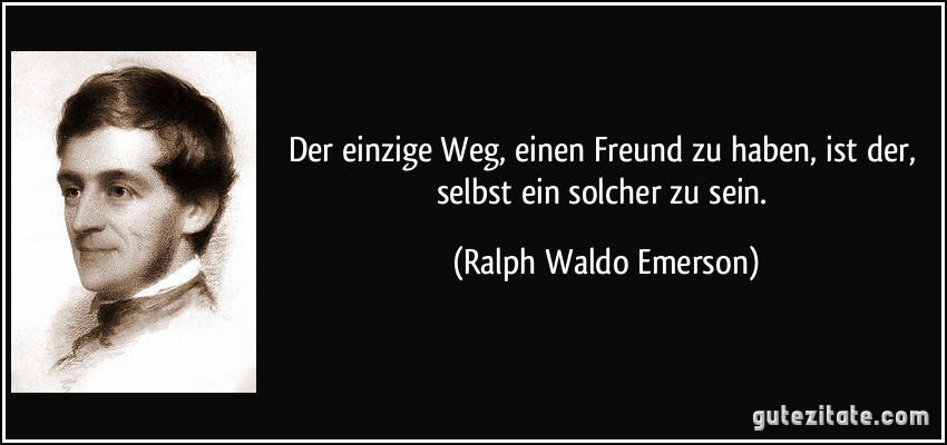 Der einzige Weg, einen Freund zu haben, ist der, selbst ein solcher zu sein. (Ralph Waldo Emerson)