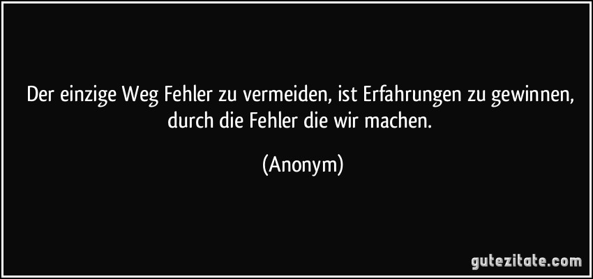 Der einzige Weg Fehler zu vermeiden, ist Erfahrungen zu gewinnen, durch die Fehler die wir machen. (Anonym)