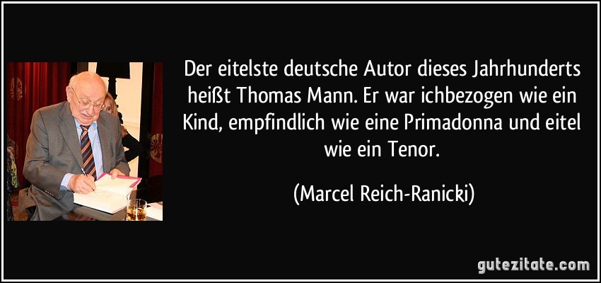 Der eitelste deutsche Autor dieses Jahrhunderts heißt Thomas Mann. Er war ichbezogen wie ein Kind, empfindlich wie eine Primadonna und eitel wie ein Tenor. (Marcel Reich-Ranicki)