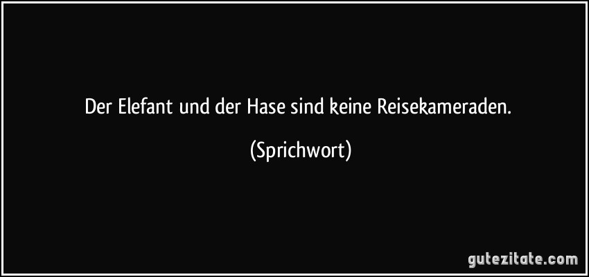 Der Elefant und der Hase sind keine Reisekameraden. (Sprichwort)