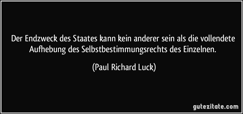 Der Endzweck des Staates kann kein anderer sein als die vollendete Aufhebung des Selbstbestimmungsrechts des Einzelnen. (Paul Richard Luck)