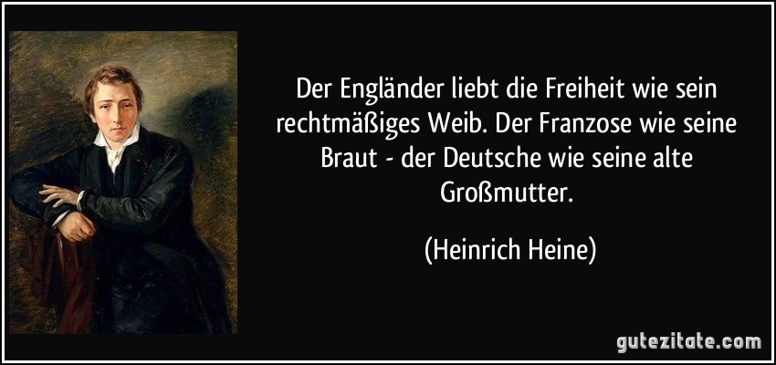 Der Engländer liebt die Freiheit wie sein rechtmäßiges Weib. Der Franzose wie seine Braut - der Deutsche wie seine alte Großmutter. (Heinrich Heine)
