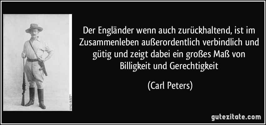 Der Engländer wenn auch zurückhaltend, ist im Zusammenleben außerordentlich verbindlich und gütig und zeigt dabei ein großes Maß von Billigkeit und Gerechtigkeit (Carl Peters)