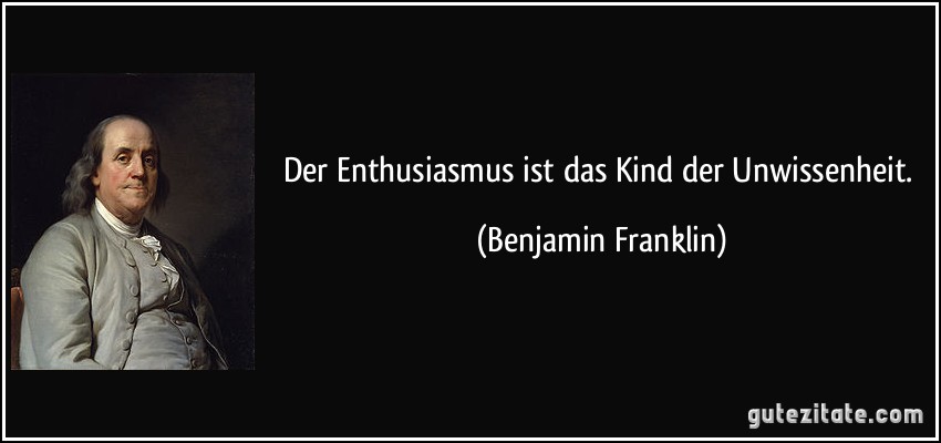 Der Enthusiasmus ist das Kind der Unwissenheit. (Benjamin Franklin)