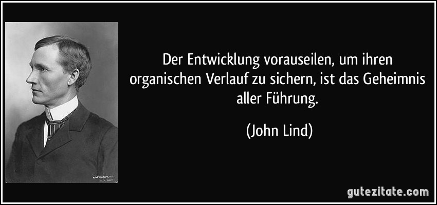 Der Entwicklung vorauseilen, um ihren organischen Verlauf zu sichern, ist das Geheimnis aller Führung. (John Lind)