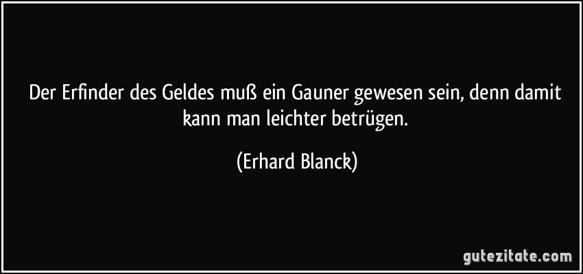 Der Erfinder des Geldes muß ein Gauner gewesen sein, denn damit kann man leichter betrügen. (Erhard Blanck)