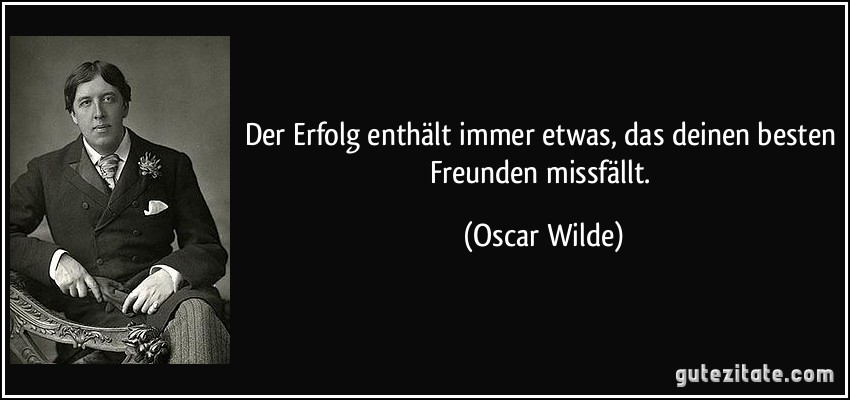 Der Erfolg enthält immer etwas, das deinen besten Freunden missfällt. (Oscar Wilde)