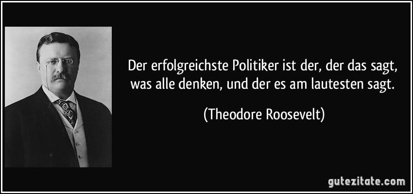 Der erfolgreichste Politiker ist der, der das sagt, was alle denken, und der es am lautesten sagt. (Theodore Roosevelt)