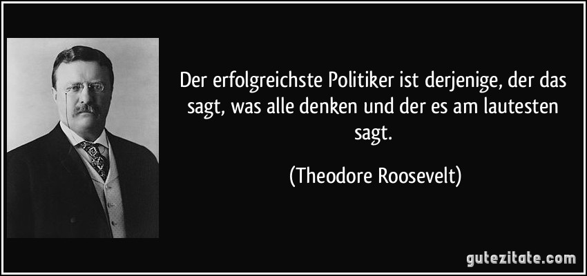 Der erfolgreichste Politiker ist derjenige, der das sagt, was alle denken und der es am lautesten sagt. (Theodore Roosevelt)