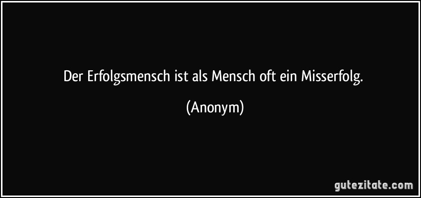 Der Erfolgsmensch ist als Mensch oft ein Misserfolg. (Anonym)