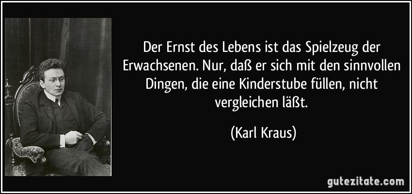 Der Ernst des Lebens ist das Spielzeug der Erwachsenen. Nur, daß er sich mit den sinnvollen Dingen, die eine Kinderstube füllen, nicht vergleichen läßt. (Karl Kraus)