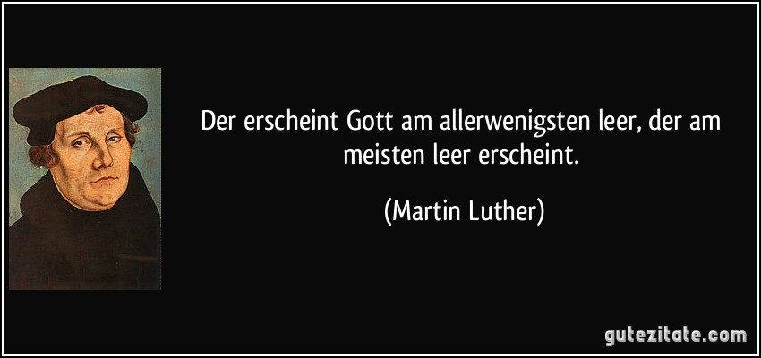 Der erscheint Gott am allerwenigsten leer, der am meisten leer erscheint. (Martin Luther)