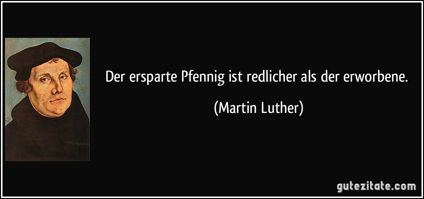 Der ersparte Pfennig ist redlicher als der erworbene. (Martin Luther)