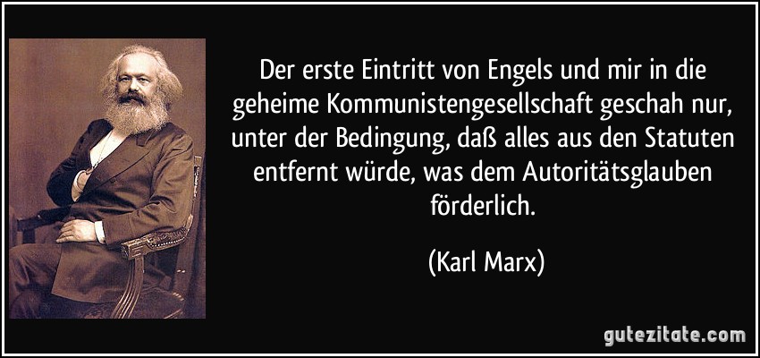 Der erste Eintritt von Engels und mir in die geheime Kommunistengesellschaft geschah nur, unter der Bedingung, daß alles aus den Statuten entfernt würde, was dem Autoritätsglauben förderlich. (Karl Marx)