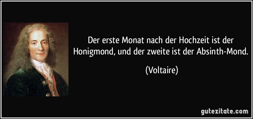 Der erste Monat nach der Hochzeit ist der Honigmond, und der zweite ist der Absinth-Mond. (Voltaire)