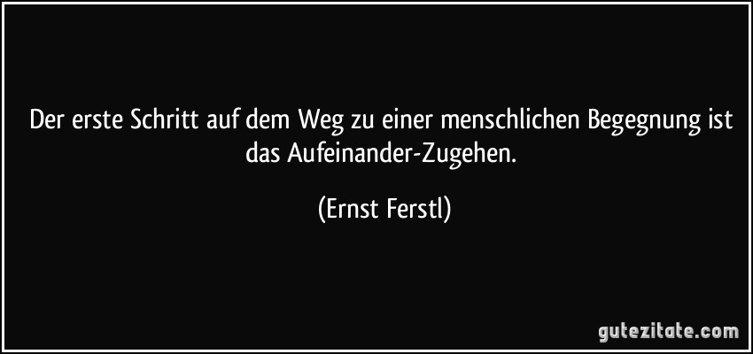 Der erste Schritt auf dem Weg zu einer menschlichen Begegnung ist das Aufeinander-Zugehen. (Ernst Ferstl)