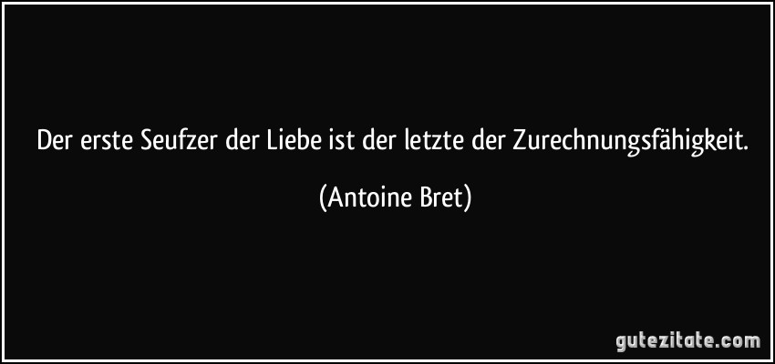 Der erste Seufzer der Liebe ist der letzte der Zurechnungsfähigkeit. (Antoine Bret)