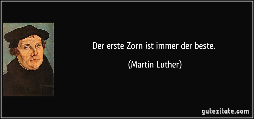 Der erste Zorn ist immer der beste. (Martin Luther)