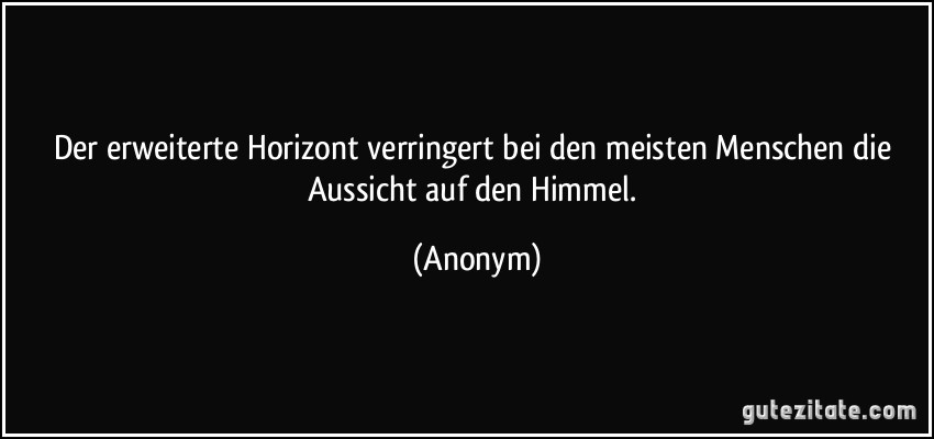 Der erweiterte Horizont verringert bei den meisten Menschen die Aussicht auf den Himmel. (Anonym)