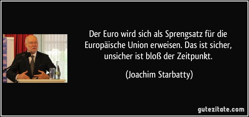Der Euro wird sich als Sprengsatz für die Europäische Union erweisen. Das ist sicher, unsicher ist bloß der Zeitpunkt. (Joachim Starbatty)