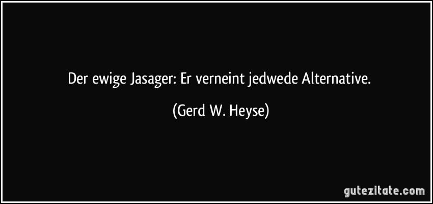 Der ewige Jasager: Er verneint jedwede Alternative. (Gerd W. Heyse)