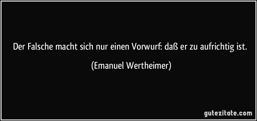 Der Falsche macht sich nur einen Vorwurf: daß er zu aufrichtig ist. (Emanuel Wertheimer)