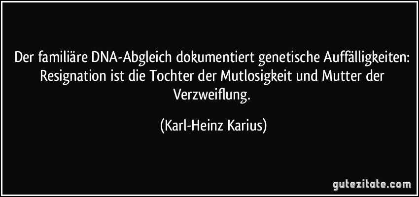 Der familiäre DNA-Abgleich dokumentiert genetische Auffälligkeiten: Resignation ist die Tochter der Mutlosigkeit und Mutter der Verzweiflung. (Karl-Heinz Karius)