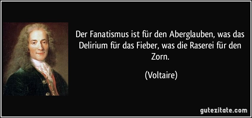 Der Fanatismus ist für den Aberglauben, was das Delirium für das Fieber, was die Raserei für den Zorn. (Voltaire)