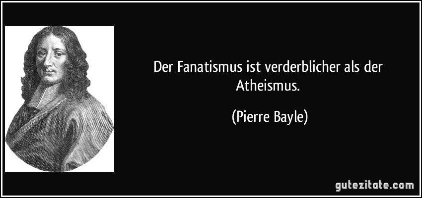 Der Fanatismus ist verderblicher als der Atheismus. (Pierre Bayle)
