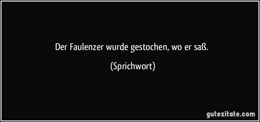 Der Faulenzer wurde gestochen, wo er saß. (Sprichwort)