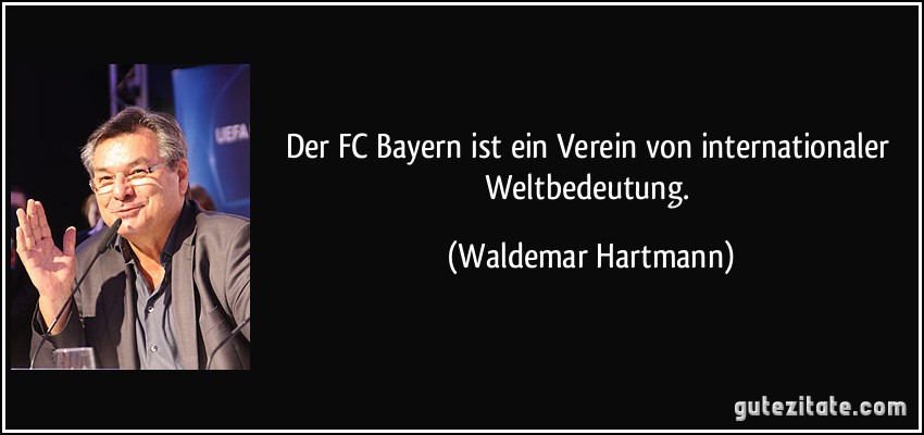 Der FC Bayern ist ein Verein von internationaler Weltbedeutung. (Waldemar Hartmann)