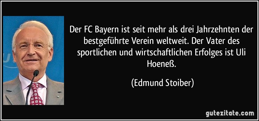 Der FC Bayern ist seit mehr als drei Jahrzehnten der bestgeführte Verein weltweit. Der Vater des sportlichen und wirtschaftlichen Erfolges ist Uli Hoeneß. (Edmund Stoiber)