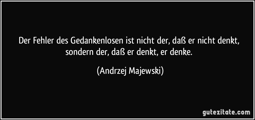 Der Fehler des Gedankenlosen ist nicht der, daß er nicht denkt, sondern der, daß er denkt, er denke. (Andrzej Majewski)