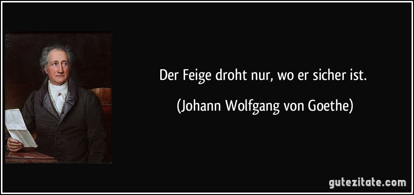 Der Feige droht nur, wo er sicher ist. (Johann Wolfgang von Goethe)