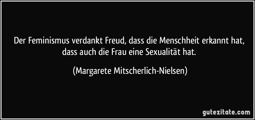 Der Feminismus verdankt Freud, dass die Menschheit erkannt hat, dass auch die Frau eine Sexualität hat. (Margarete Mitscherlich-Nielsen)