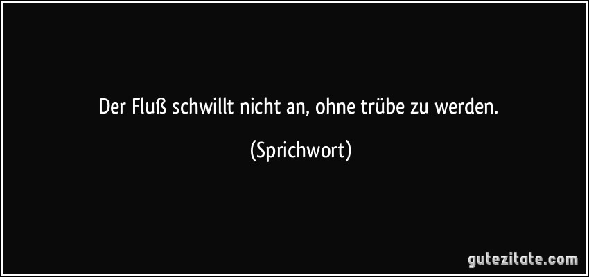 Der Fluß schwillt nicht an, ohne trübe zu werden. (Sprichwort)