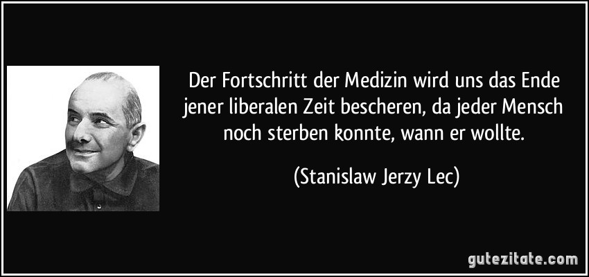 Der Fortschritt der Medizin wird uns das Ende jener liberalen Zeit bescheren, da jeder Mensch noch sterben konnte, wann er wollte. (Stanislaw Jerzy Lec)