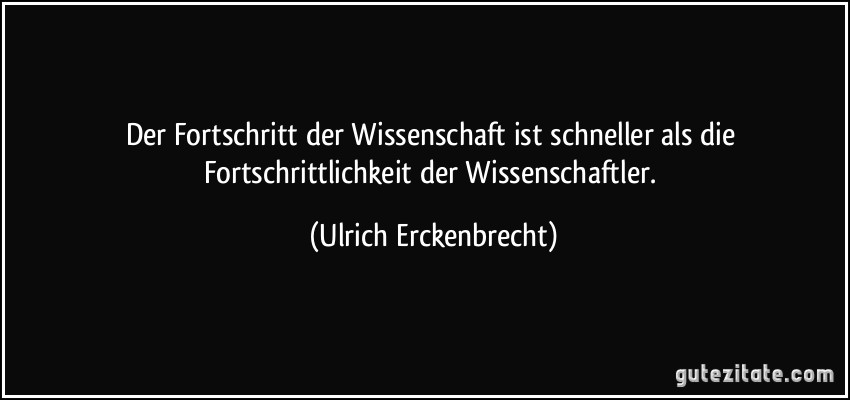 Der Fortschritt der Wissenschaft ist schneller als die Fortschrittlichkeit der Wissenschaftler. (Ulrich Erckenbrecht)