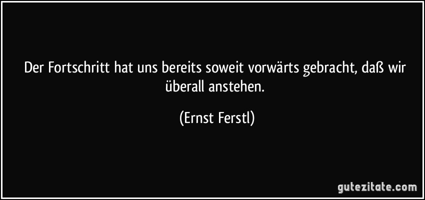 Der Fortschritt hat uns bereits soweit vorwärts gebracht, daß wir überall anstehen. (Ernst Ferstl)