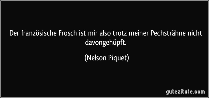 Der französische Frosch ist mir also trotz meiner Pechsträhne nicht davongehüpft. (Nelson Piquet)